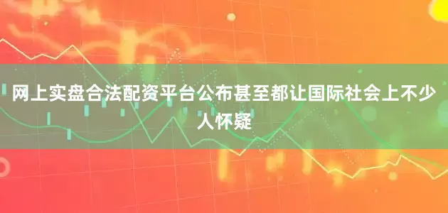 网上实盘合法配资平台公布甚至都让国际社会上不少人怀疑