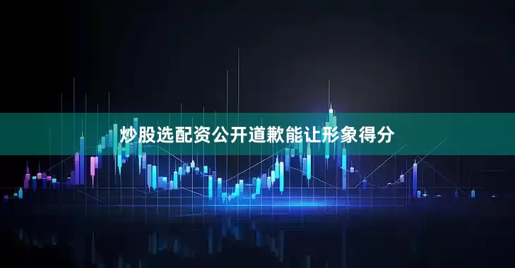 炒股选配资公开道歉能让形象得分