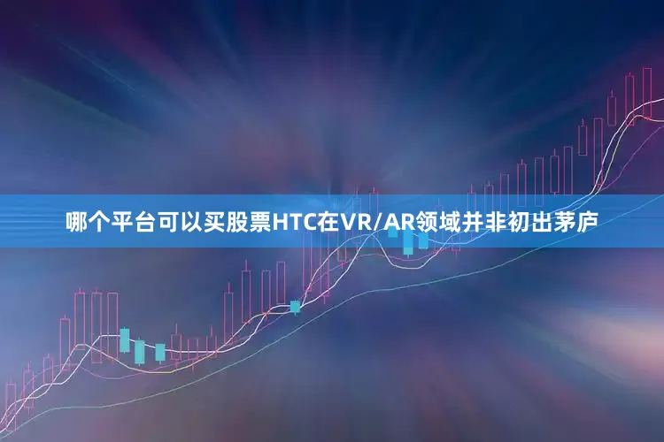 哪个平台可以买股票HTC在VR/AR领域并非初出茅庐