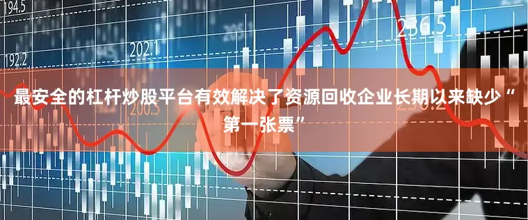 最安全的杠杆炒股平台有效解决了资源回收企业长期以来缺少“第一张票”