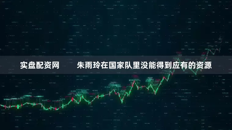 实盘配资网        朱雨玲在国家队里没能得到应有的资源
