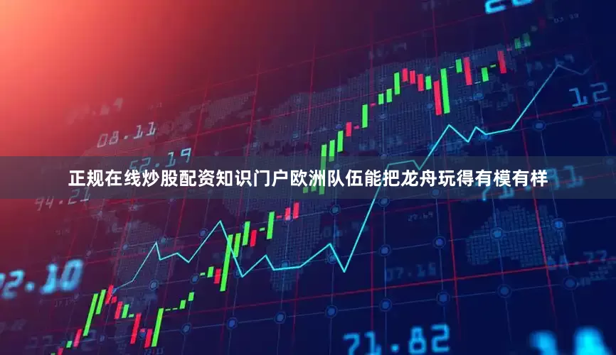 正规在线炒股配资知识门户欧洲队伍能把龙舟玩得有模有样