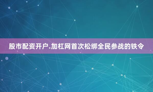 股市配资开户.加杠网首次松绑全民参战的铁令
