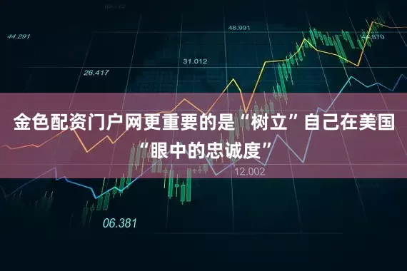 金色配资门户网更重要的是“树立”自己在美国“眼中的忠诚度”