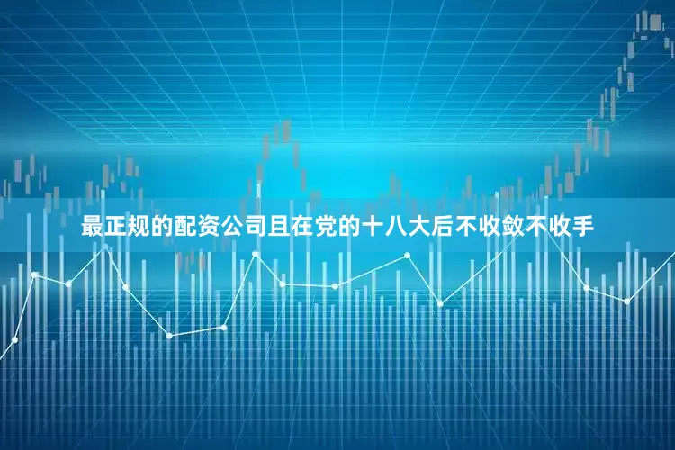 最正规的配资公司且在党的十八大后不收敛不收手
