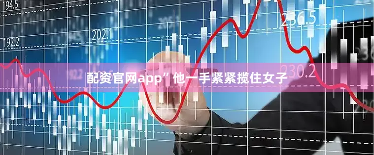 配资官网app”他一手紧紧揽住女子