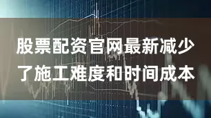 股票配资官网最新减少了施工难度和时间成本