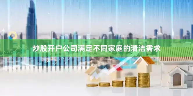 炒股开户公司满足不同家庭的清洁需求