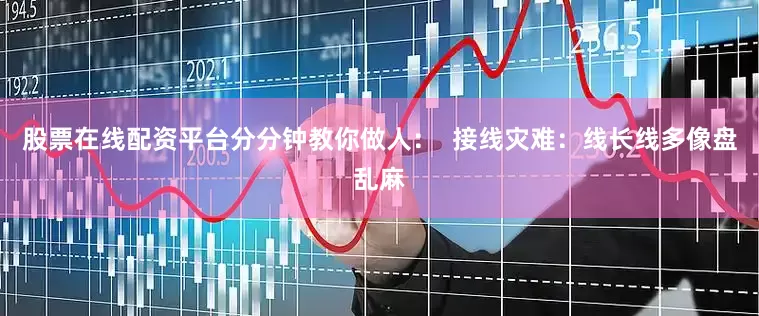 股票在线配资平台分分钟教你做人：  接线灾难：线长线多像盘乱麻