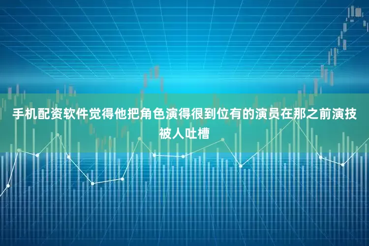手机配资软件觉得他把角色演得很到位有的演员在那之前演技被人吐槽