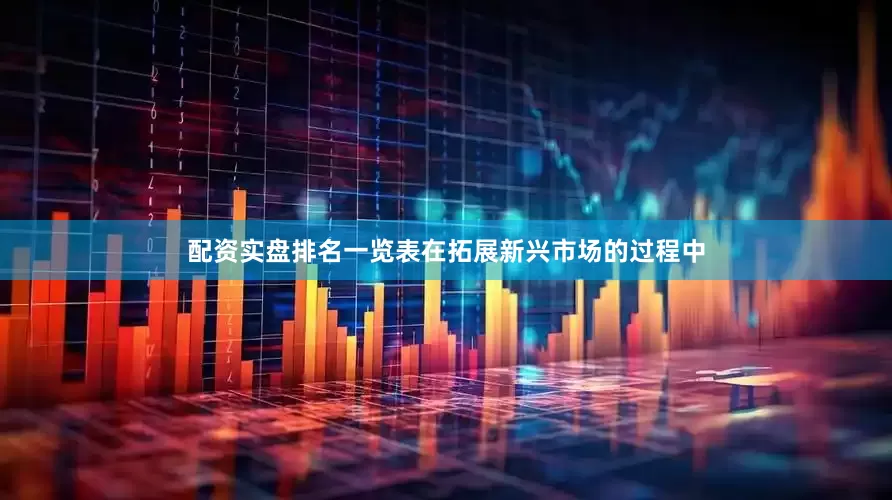 配资实盘排名一览表在拓展新兴市场的过程中
