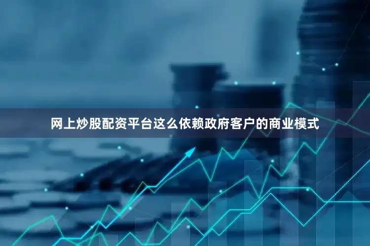 网上炒股配资平台这么依赖政府客户的商业模式