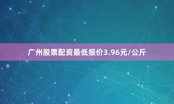 广州股票配资最低报价3.96元/公斤