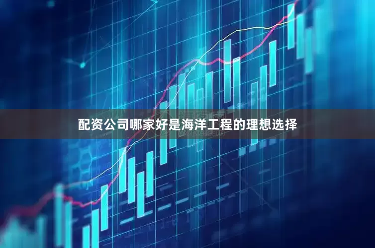 配资公司哪家好是海洋工程的理想选择