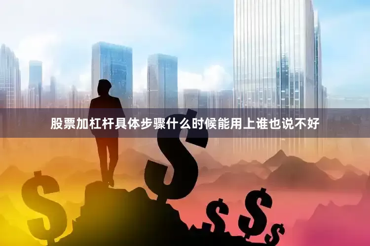 股票加杠杆具体步骤什么时候能用上谁也说不好