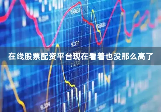 在线股票配资平台现在看着也没那么高了