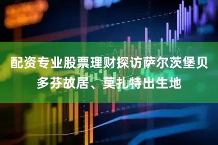 配资专业股票理财探访萨尔茨堡贝多芬故居、莫扎特出生地