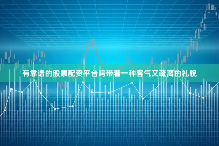 有靠谱的股票配资平台吗带着一种客气又疏离的礼貌