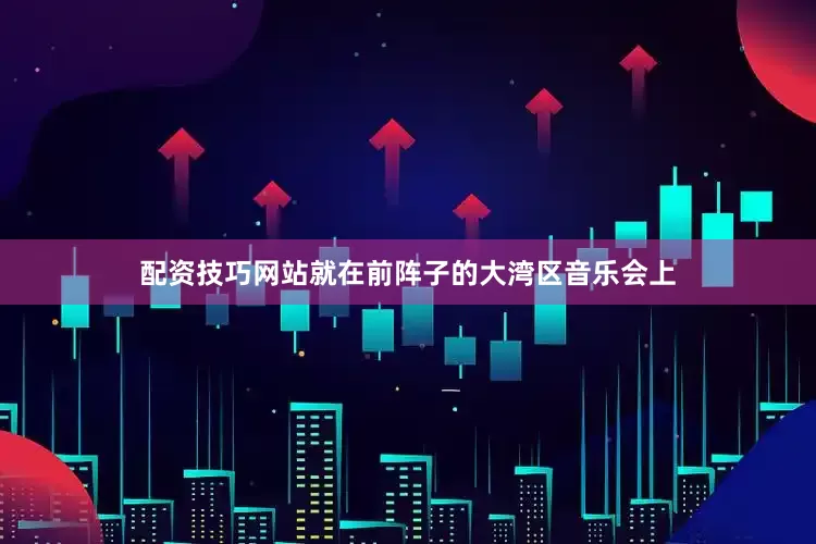 配资技巧网站就在前阵子的大湾区音乐会上