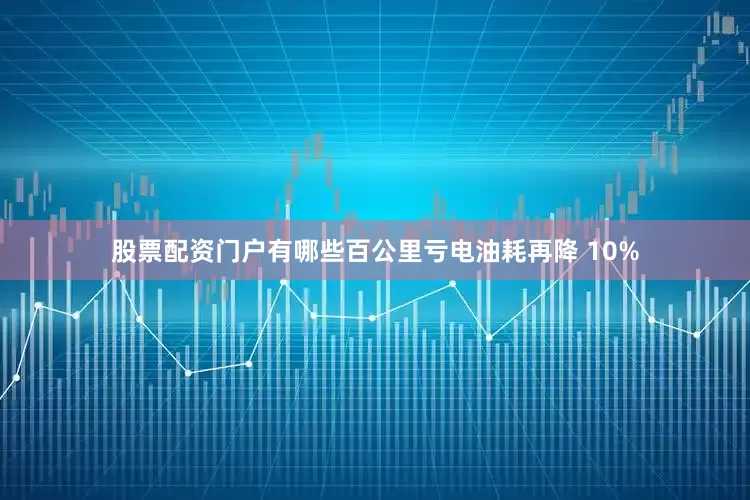 股票配资门户有哪些百公里亏电油耗再降 10%