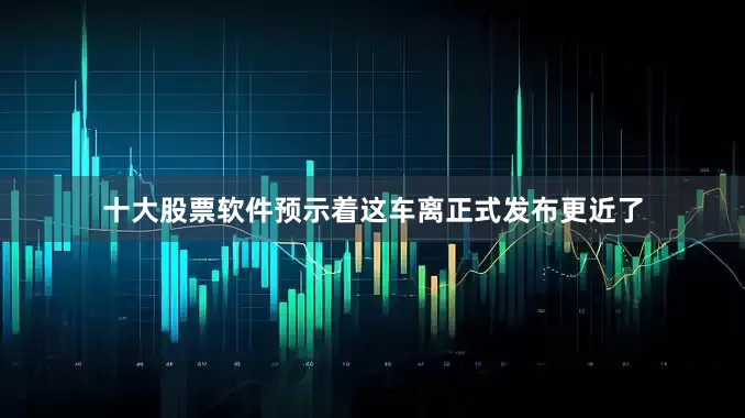 十大股票软件预示着这车离正式发布更近了