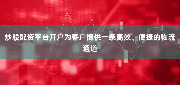 炒股配资平台开户为客户提供一条高效、便捷的物流通道